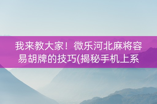 我来教大家！微乐河北麻将容易胡牌的技巧(揭秘手机上系统发好牌)