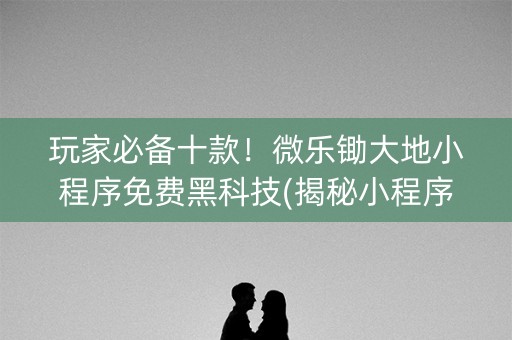 玩家必备十款！微乐锄大地小程序免费黑科技(揭秘小程序攻略插件)