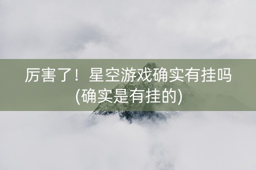 厉害了！星空游戏确实有挂吗(确实是有挂的)