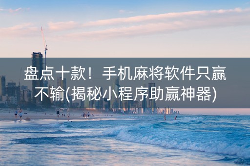 盘点十款！手机麻将软件只赢不输(揭秘小程序助赢神器)