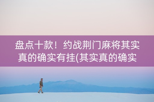 盘点十款！约战荆门麻将其实真的确实有挂(其实真的确实有挂)