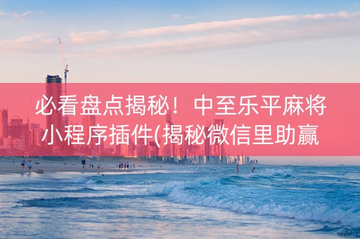 必看盘点揭秘！中至乐平麻将小程序插件(揭秘微信里助赢神器购买)