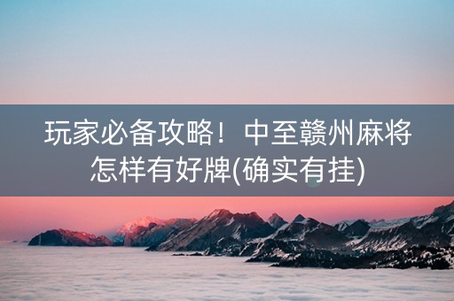 玩家必备攻略！中至赣州麻将怎样有好牌(确实有挂)