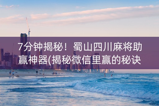 7分钟揭秘！蜀山四川麻将助赢神器(揭秘微信里赢的秘诀)