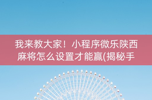 我来教大家！小程序微乐陕西麻将怎么设置才能赢(揭秘手机上如何让牌变好)