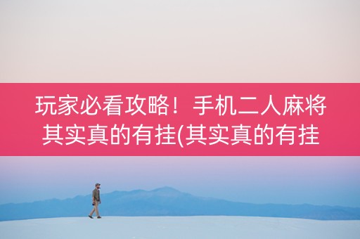 玩家必看攻略！手机二人麻将其实真的有挂(其实真的有挂)