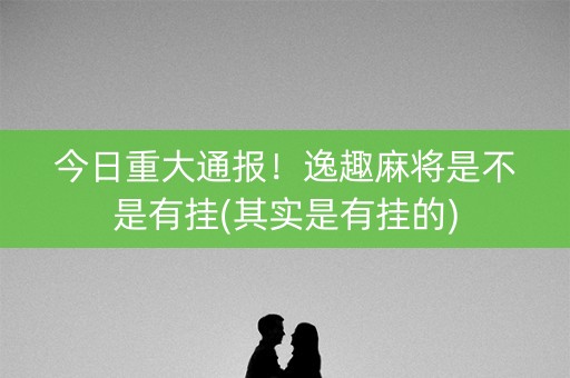 今日重大通报！逸趣麻将是不是有挂(其实是有挂的)