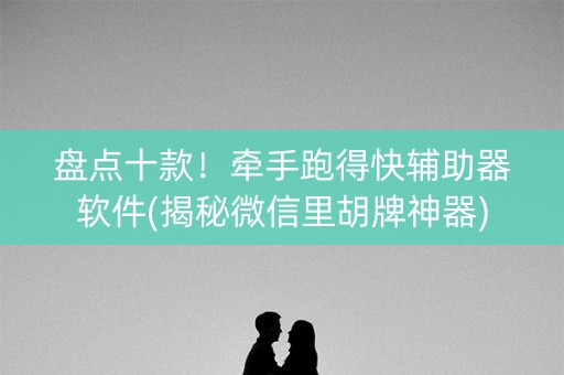 盘点十款！牵手跑得快辅助器软件(揭秘微信里胡牌神器)