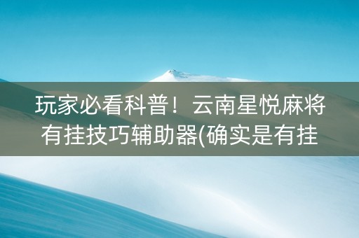 玩家必看科普！云南星悦麻将有挂技巧辅助器(确实是有挂的)