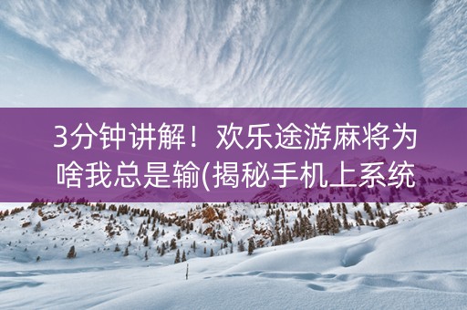 3分钟讲解！欢乐途游麻将为啥我总是输(揭秘手机上系统发好牌)