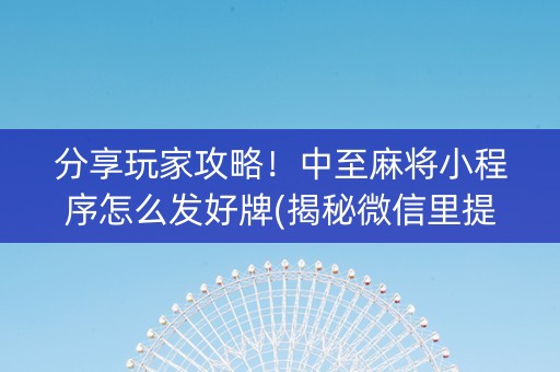 分享玩家攻略！中至麻将小程序怎么发好牌(揭秘微信里提高胜率)