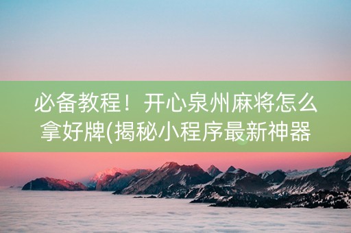 必备教程！开心泉州麻将怎么拿好牌(揭秘小程序最新神器下载)