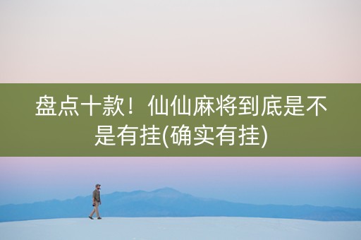 盘点十款！仙仙麻将到底是不是有挂(确实有挂)