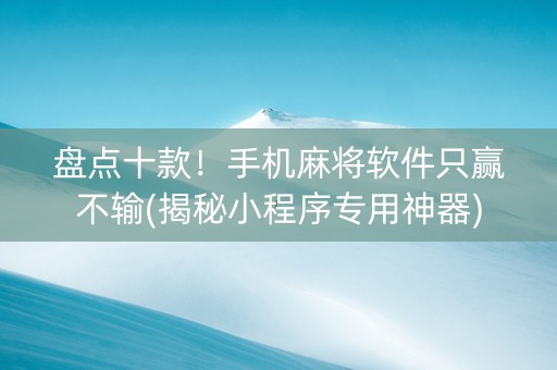 盘点十款！手机麻将软件只赢不输(揭秘小程序专用神器)