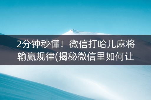 2分钟秒懂！微信打哈儿麻将输赢规律(揭秘微信里如何让牌变好)