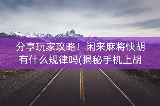 分享玩家攻略！闲来麻将快胡有什么规律吗(揭秘手机上胡牌技巧)