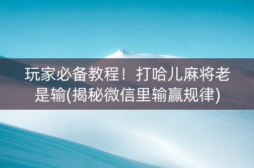 玩家必备教程！打哈儿麻将老是输(揭秘微信里输赢规律)