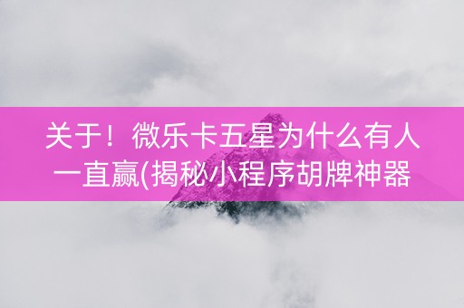 关于！微乐卡五星为什么有人一直赢(揭秘小程序胡牌神器)