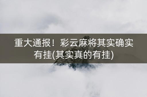 重大通报！彩云麻将其实确实有挂(其实真的有挂)