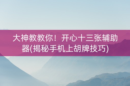 大神教教你！开心十三张辅助器(揭秘手机上胡牌技巧)