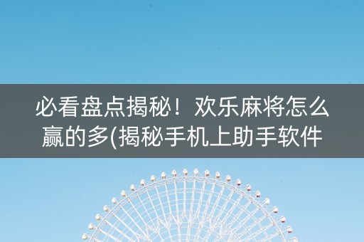 必看盘点揭秘！欢乐麻将怎么赢的多(揭秘手机上助手软件)