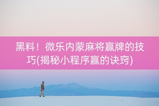 黑料！微乐内蒙麻将赢牌的技巧(揭秘小程序赢的诀窍)
