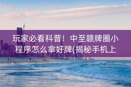 玩家必看科普！中至赣牌圈小程序怎么拿好牌(揭秘手机上胡牌神器)