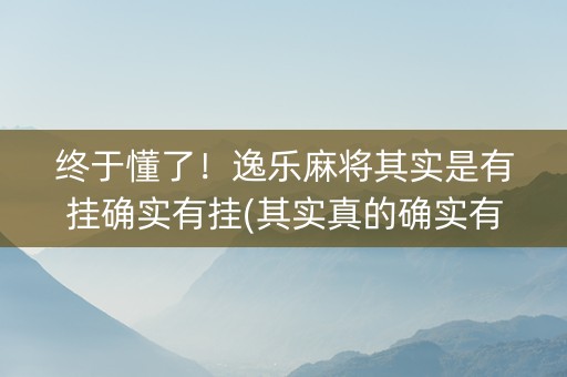 终于懂了！逸乐麻将其实是有挂确实有挂(其实真的确实有挂)