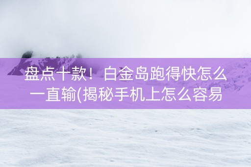 盘点十款！白金岛跑得快怎么一直输(揭秘手机上怎么容易赢)