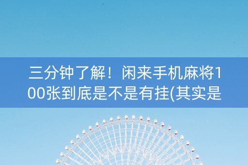 三分钟了解！闲来手机麻将100张到底是不是有挂(其实是有挂的)