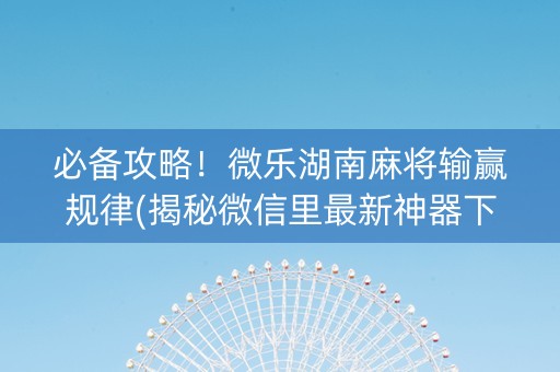 必备攻略！微乐湖南麻将输赢规律(揭秘微信里最新神器下载)