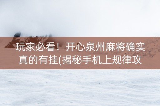 玩家必看！开心泉州麻将确实真的有挂(揭秘手机上规律攻略)