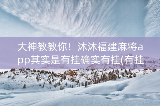 大神教教你！沐沐福建麻将app其实是有挂确实有挂(有挂技巧辅助器)