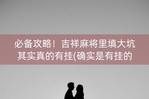 必备攻略！吉祥麻将里填大坑其实真的有挂(确实是有挂的)