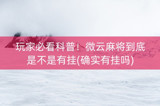 玩家必看科普！微云麻将到底是不是有挂(确实有挂吗)