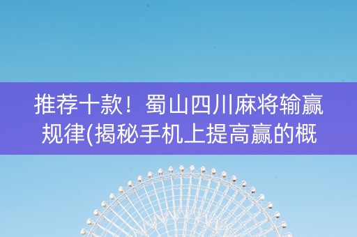 推荐十款！蜀山四川麻将输赢规律(揭秘手机上提高赢的概率)