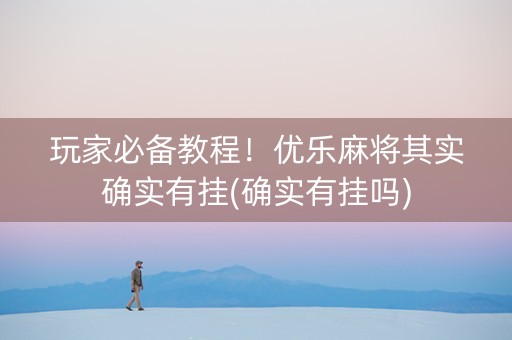 玩家必备教程！优乐麻将其实确实有挂(确实有挂吗)