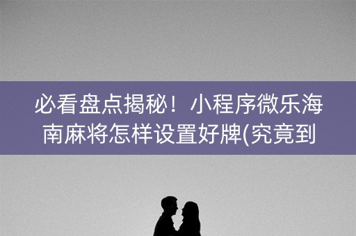 必看盘点揭秘！小程序微乐海南麻将怎样设置好牌(究竟到底有挂吗)