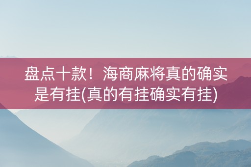 盘点十款！海商麻将真的确实是有挂(真的有挂确实有挂)