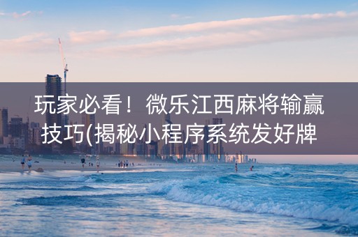 玩家必看！微乐江西麻将输赢技巧(揭秘小程序系统发好牌)