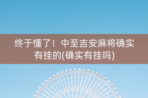 终于懂了！中至吉安麻将确实有挂的(确实有挂吗)
