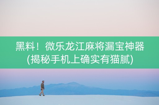 黑料！微乐龙江麻将漏宝神器(揭秘手机上确实有猫腻)