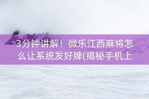 3分钟讲解！微乐江西麻将怎么让系统发好牌(揭秘手机上专用神器下载)