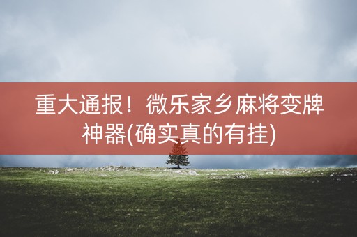 重大通报！微乐家乡麻将变牌神器(确实真的有挂)