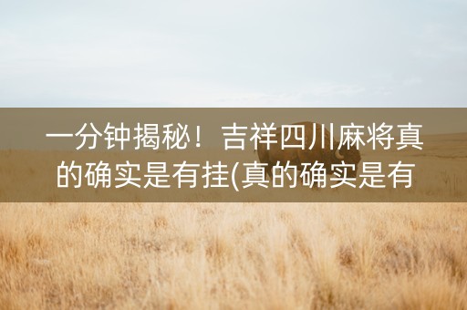 一分钟揭秘！吉祥四川麻将真的确实是有挂(真的确实是有挂)