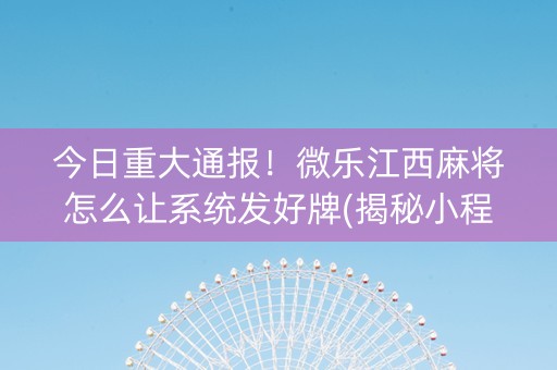 今日重大通报！微乐江西麻将怎么让系统发好牌(揭秘小程序助赢神器购买)