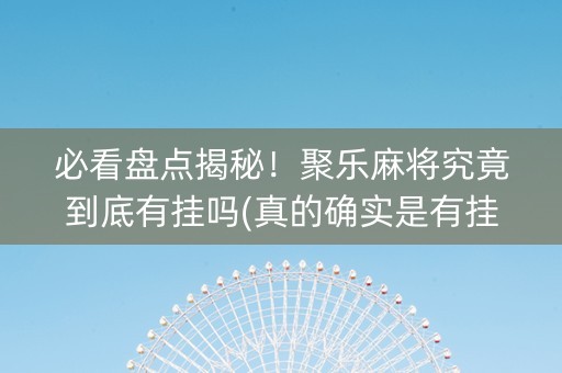 必看盘点揭秘！聚乐麻将究竟到底有挂吗(真的确实是有挂)