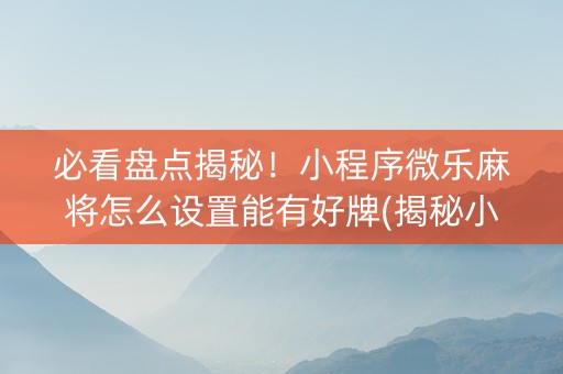 必看盘点揭秘！小程序微乐麻将怎么设置能有好牌(揭秘小程序输赢规律)