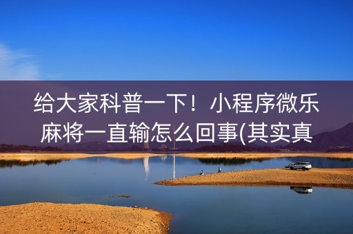 给大家科普一下！小程序微乐麻将一直输怎么回事(其实真的有挂)