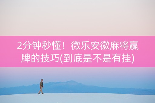 2分钟秒懂！微乐安徽麻将赢牌的技巧(到底是不是有挂)